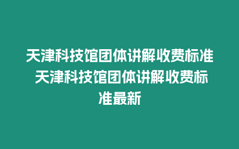 天津科技館團體講解收費標準 天津科技館團體講解收費標準最新