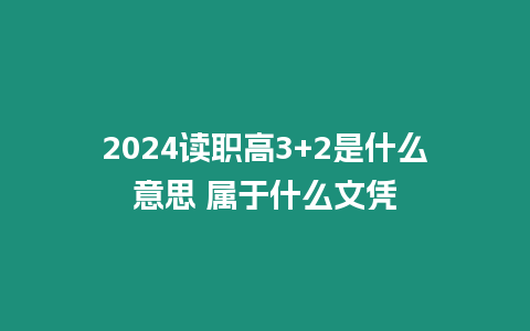 2024讀職高3+2是什么意思 屬于什么文憑