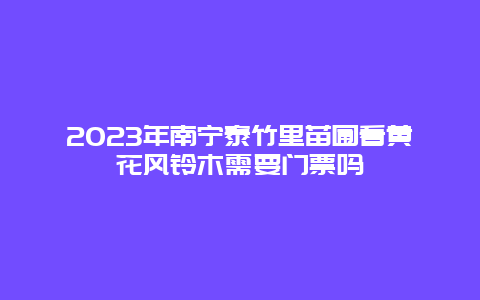 2024年南寧泰竹里苗圃看黃花風(fēng)鈴木需要門票嗎