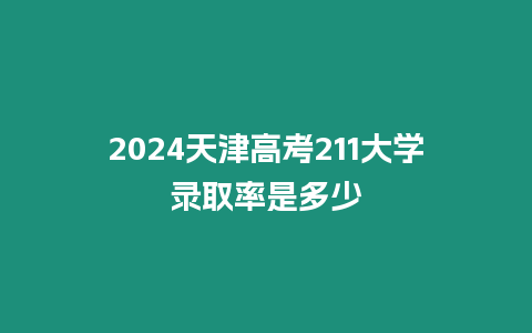 2024天津高考211大學錄取率是多少