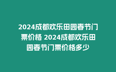 2024成都歡樂田園春節(jié)門票價格 2024成都歡樂田園春節(jié)門票價格多少