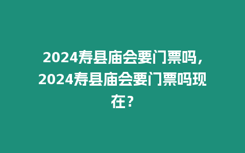 2024壽縣廟會要門票嗎，2024壽縣廟會要門票嗎現在？