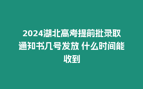 2024湖北高考提前批錄取通知書幾號發(fā)放 什么時間能收到