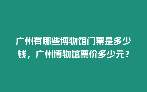 廣州有哪些博物館門票是多少錢，廣州博物館票價多少元？