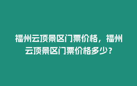 福州云頂景區門票價格，福州云頂景區門票價格多少？