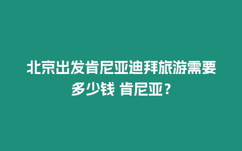 北京出發(fā)肯尼亞迪拜旅游需要多少錢 肯尼亞？