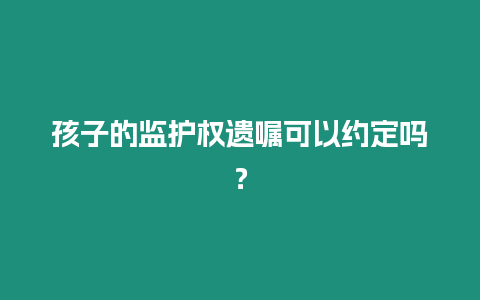 孩子的監(jiān)護(hù)權(quán)遺囑可以約定嗎？