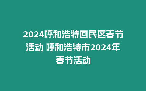 2024呼和浩特回民區春節活動 呼和浩特市2024年春節活動