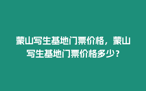 蒙山寫生基地門票價格，蒙山寫生基地門票價格多少？