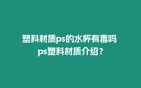 塑料材質(zhì)ps的水杯有毒嗎 ps塑料材質(zhì)介紹？