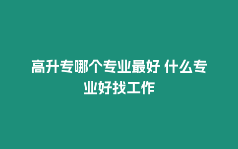 高升專哪個專業最好 什么專業好找工作