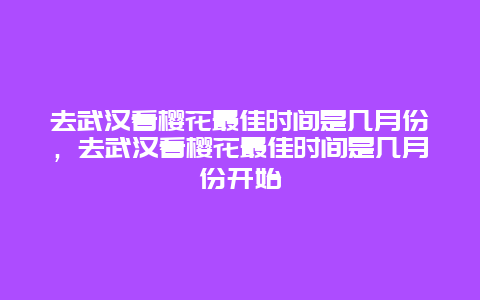 去武漢看櫻花最佳時間是幾月份，去武漢看櫻花最佳時間是幾月份開始