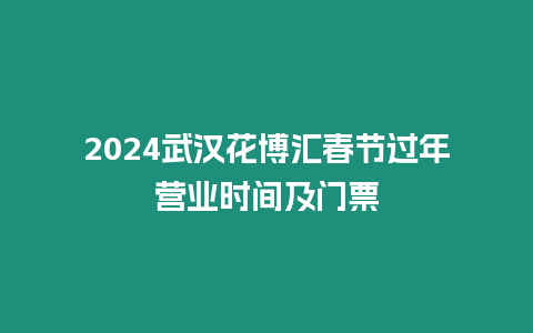 2024武漢花博匯春節(jié)過年?duì)I業(yè)時(shí)間及門票