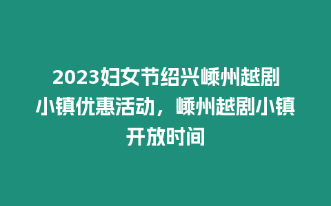 2023婦女節紹興嵊州越劇小鎮優惠活動，嵊州越劇小鎮開放時間