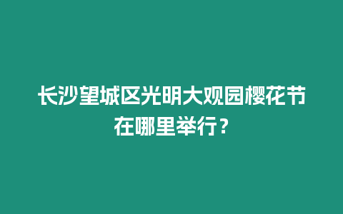 長沙望城區光明大觀園櫻花節在哪里舉行？