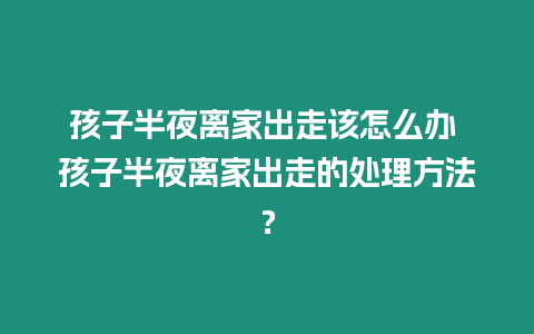 孩子半夜離家出走該怎么辦 孩子半夜離家出走的處理方法？