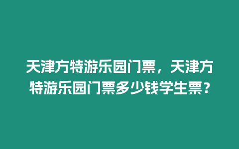 天津方特游樂園門票，天津方特游樂園門票多少錢學(xué)生票？