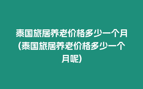 泰國(guó)旅居養(yǎng)老價(jià)格多少一個(gè)月(泰國(guó)旅居養(yǎng)老價(jià)格多少一個(gè)月呢)