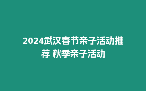 2024武漢春節親子活動推薦 秋季親子活動