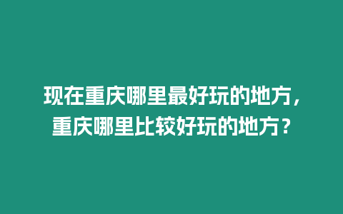 現在重慶哪里最好玩的地方，重慶哪里比較好玩的地方？