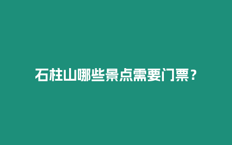 石柱山哪些景點需要門票？