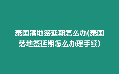 泰國落地簽延期怎么辦(泰國落地簽延期怎么辦理手續)