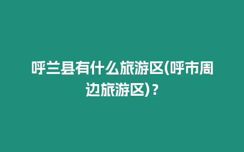 呼蘭縣有什么旅游區(呼市周邊旅游區)？