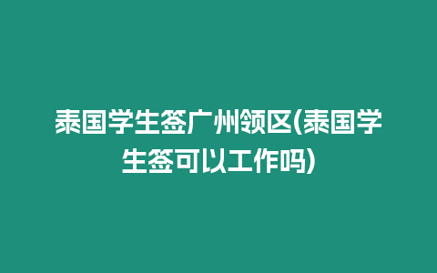 泰國學(xué)生簽廣州領(lǐng)區(qū)(泰國學(xué)生簽可以工作嗎)