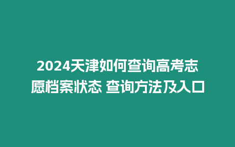 2024天津如何查詢高考志愿檔案狀態 查詢方法及入口