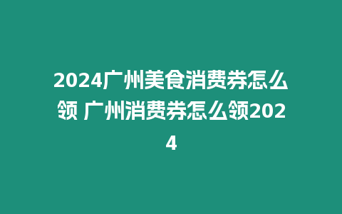 2024廣州美食消費券怎么領 廣州消費券怎么領2024