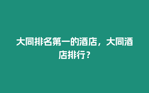 大同排名第一的酒店，大同酒店排行？