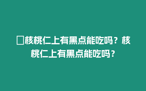 ?核桃仁上有黑點能吃嗎？核桃仁上有黑點能吃嗎？