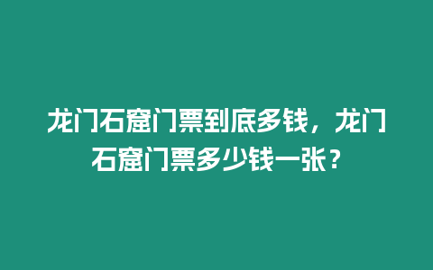 龍門石窟門票到底多錢，龍門石窟門票多少錢一張？