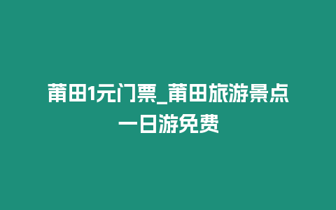 莆田1元門票_莆田旅游景點(diǎn)一日游免費(fèi)