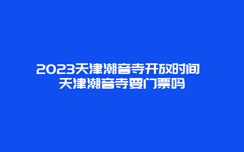 2024天津潮音寺開放時間 天津潮音寺要門票嗎