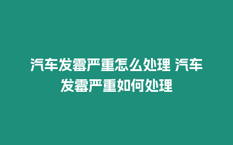 汽車發霉嚴重怎么處理 汽車發霉嚴重如何處理