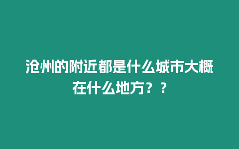 滄州的附近都是什么城市大概在什么地方？？