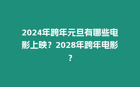 2024年跨年元旦有哪些電影上映？2028年跨年電影？