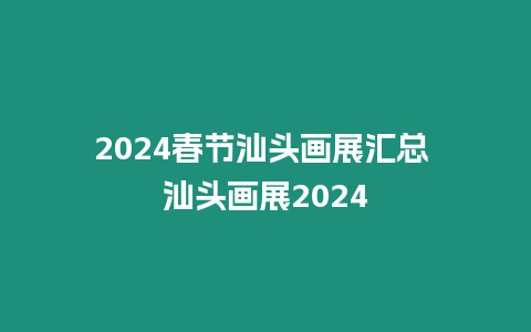 2024春節汕頭畫展匯總 汕頭畫展2024