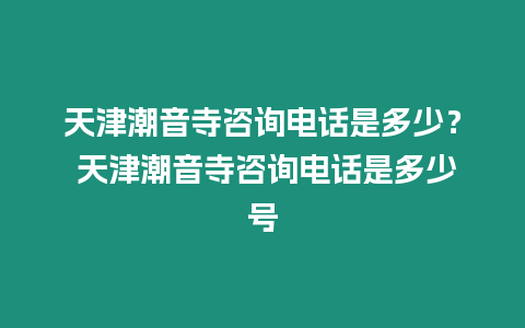 天津潮音寺咨詢電話是多少？ 天津潮音寺咨詢電話是多少號