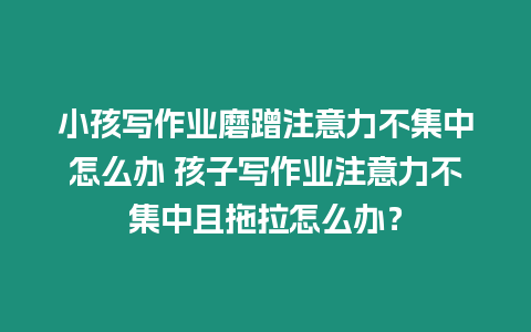 小孩寫作業(yè)磨蹭注意力不集中怎么辦 孩子寫作業(yè)注意力不集中且拖拉怎么辦？