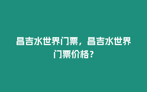 昌吉水世界門票，昌吉水世界門票價格？