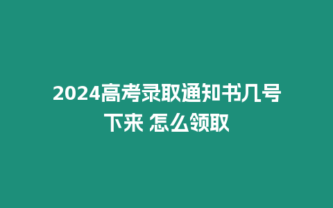 2024高考錄取通知書幾號下來 怎么領取