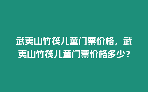 武夷山竹筏兒童門票價格，武夷山竹筏兒童門票價格多少？