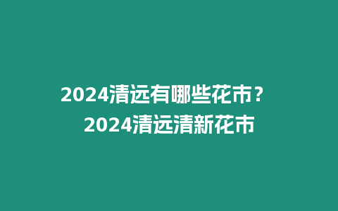 2024清遠有哪些花市？ 2024清遠清新花市