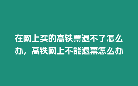 在網上買的高鐵票退不了怎么辦，高鐵網上不能退票怎么辦