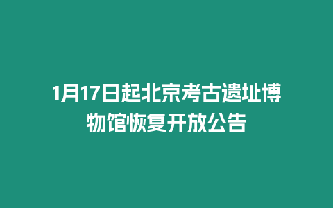 1月17日起北京考古遺址博物館恢復開放公告