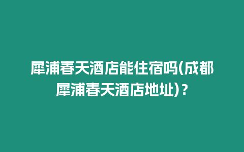 犀浦春天酒店能住宿嗎(成都犀浦春天酒店地址)？