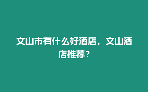 文山市有什么好酒店，文山酒店推薦？