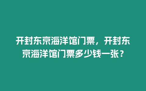 開封東京海洋館門票，開封東京海洋館門票多少錢一張？
